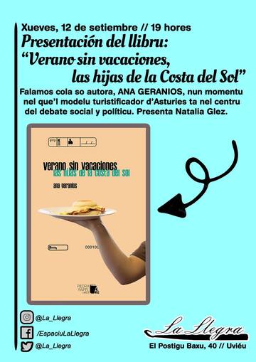 Puede ser un garabato de una persona y texto que dice "Xueves, 12 de setiembre // 19 hores Presentación del Ulibru: "Verano sin vacaciones, las hijas de la Costa del Sol" Falamos cola so autora, ANA GERANIOS, nun momentu nel que'l modelu turistificador d' 'Asturies ta nel centru del debate social y políticu. Presenta Natalia Glez. verano, verano,sin_va.cacione sin vacaciones nijas de asTJasdeatustaCe ld Costa del SOI ana geranios 000100 0001 10L PEDRA PAPEL @La_ @La_Llegra f /EspaciuLaLlegra @La_Llegra @La_ Llegra La Dogna El Postigu Baxu, 40 I1 Uviéu"